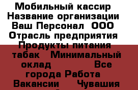 Мобильный кассир › Название организации ­ Ваш Персонал, ООО › Отрасль предприятия ­ Продукты питания, табак › Минимальный оклад ­ 55 000 - Все города Работа » Вакансии   . Чувашия респ.,Алатырь г.